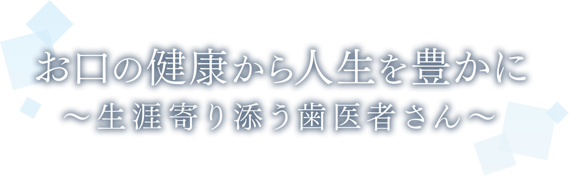 お口の健康から人生を豊かに～生涯寄り添う歯医者さん～